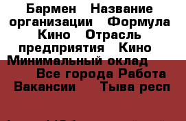 Бармен › Название организации ­ Формула Кино › Отрасль предприятия ­ Кино › Минимальный оклад ­ 13 000 - Все города Работа » Вакансии   . Тыва респ.